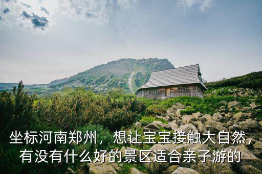 坐標河南鄭州，想讓寶寶接觸大自然，有沒有什么好的景區適合親子游的