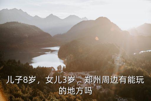 兒子8歲，女兒3歲，鄭州周邊有能玩的地方嗎