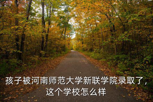 孩子被河南師范大學新聯學院錄取了，這個學校怎么樣