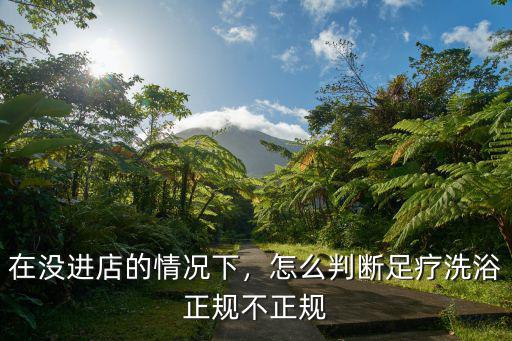 在沒進店的情況下，怎么判斷足療洗浴正規不正規