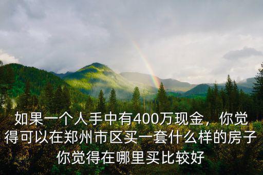 如果一個(gè)人手中有400萬現(xiàn)金，你覺得可以在鄭州市區(qū)買一套什么樣的房子你覺得在哪里買比較好