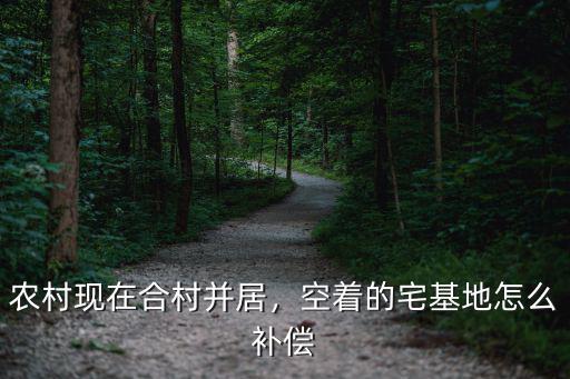 河南合村并鎮宅基地怎么補償,空著的宅基地怎么補償
