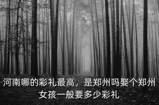河南哪的彩禮最高，是鄭州嗎娶個(gè)鄭州女孩一般要多少彩禮