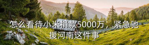 怎么看待小米捐款5000萬，緊急馳援河南這件事
