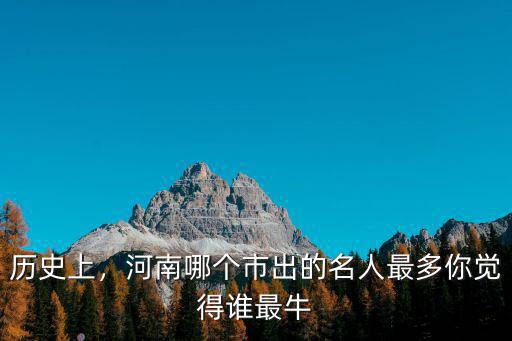 歷史上，河南哪個(gè)市出的名人最多你覺得誰最牛