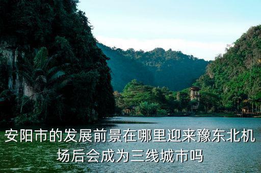 安陽市的發展前景在哪里迎來豫東北機場后會成為三線城市嗎
