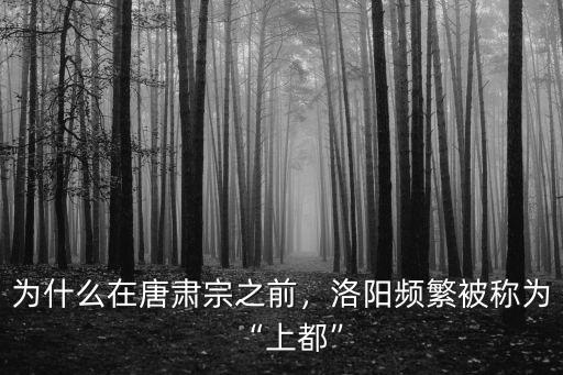 為什么在唐肅宗之前，洛陽頻繁被稱為“上都”
