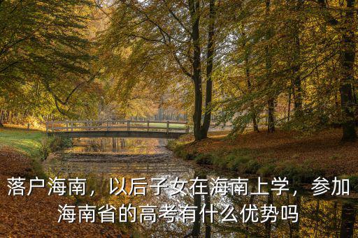落戶海南，以后子女在海南上學，參加海南省的高考有什么優勢嗎