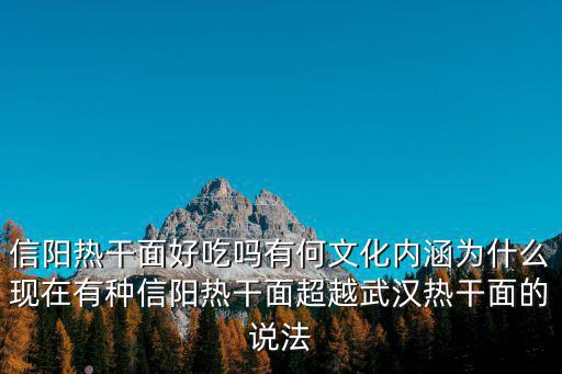 信陽熱干面好吃嗎有何文化內涵為什么現在有種信陽熱干面超越武漢熱干面的說法