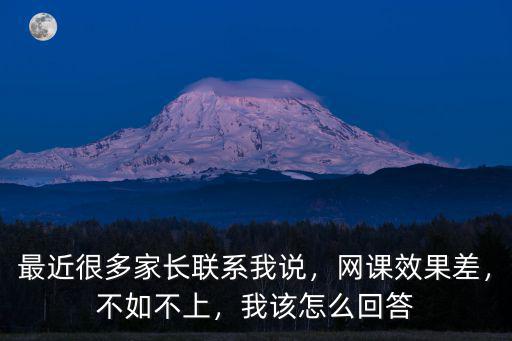 最近很多家長(zhǎng)聯(lián)系我說(shuō)，網(wǎng)課效果差，不如不上，我該怎么回答