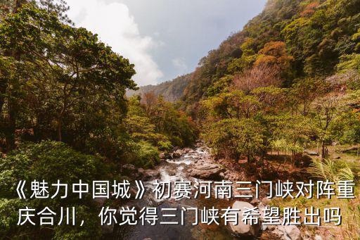 《魅力中國(guó)城》初賽河南三門峽對(duì)陣重慶合川，你覺得三門峽有希望勝出嗎