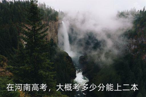 2018年河南多少分能上個(gè)二本,大概考多少分能上二本