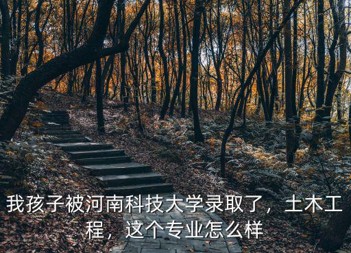 我孩子被河南科技大學(xué)錄取了，土木工程，這個專業(yè)怎么樣