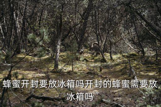 蜂蜜開封要放冰箱嗎開封的蜂蜜需要放冰箱嗎