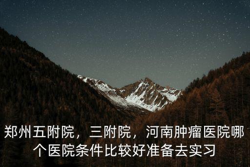 鄭州五附院，三附院，河南腫瘤醫院哪個醫院條件比較好準備去實習