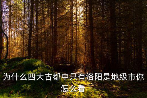 為什么四大古都中只有洛陽是地級市你怎么看