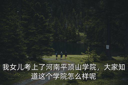 我女兒考上了河南平頂山學院，大家知道這個學院怎么樣呢