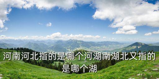 河南河北指的是哪個河湖南湖北又指的是哪個湖