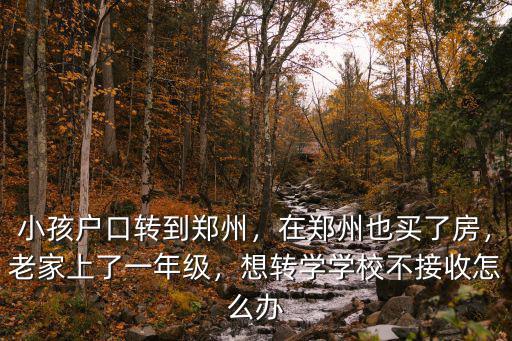 小孩戶口轉到鄭州，在鄭州也買了房，老家上了一年級，想轉學學校不接收怎么辦