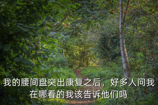 我的腰間盤突出康復之后，好多人問我在哪看的我該告訴他們嗎