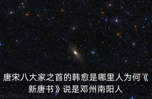 唐宋八大家之首的韓愈是哪里人為何《新唐書》說是鄧州南陽人