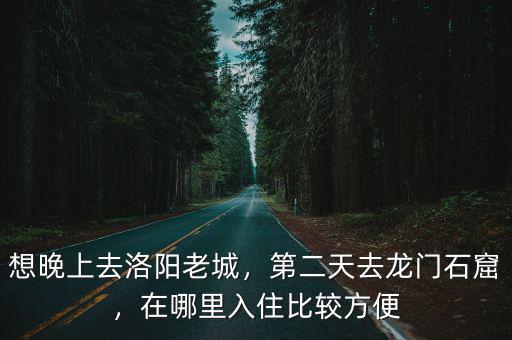 想晚上去洛陽老城，第二天去龍門石窟，在哪里入住比較方便