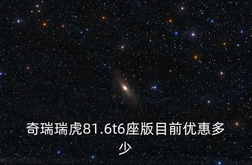 奇瑞瑞虎81.6t6座版目前優(yōu)惠多少