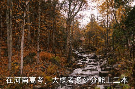 河南二本分數線多少分能上什么,大概考多少分能上二本
