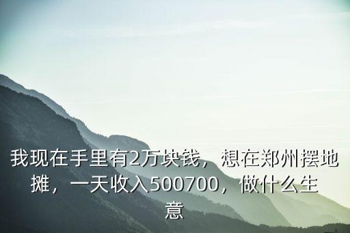 我現(xiàn)在手里有2萬塊錢，想在鄭州擺地?cái)?，一天收?00700，做什么生意