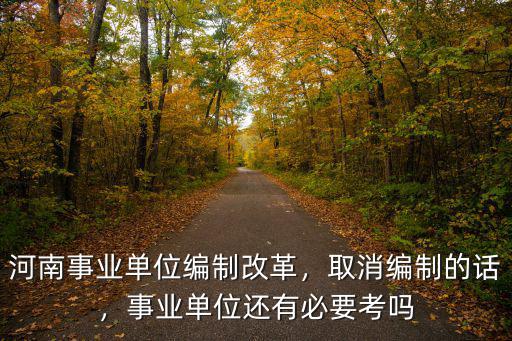 河南事業(yè)單位編制改革，取消編制的話，事業(yè)單位還有必要考嗎