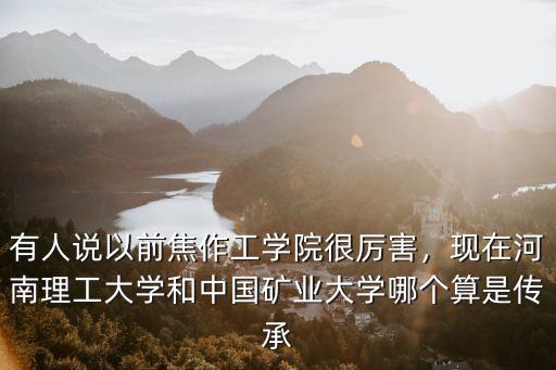 有人說以前焦作工學(xué)院很厲害，現(xiàn)在河南理工大學(xué)和中國(guó)礦業(yè)大學(xué)哪個(gè)算是傳承