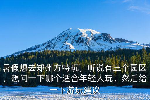 暑假想去鄭州方特玩，聽說有三個園區，想問一下哪個適合年輕人玩，然后給一下游玩建議