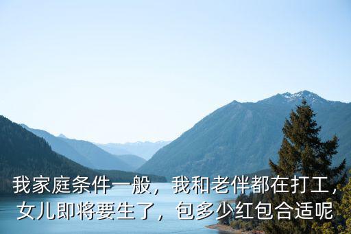 我家庭條件一般，我和老伴都在打工，女兒即將要生了，包多少紅包合適呢