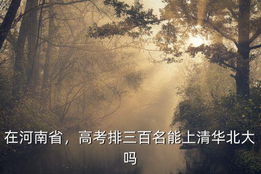 河南理科高考多少分能上清華,河南高考多少份能上北大