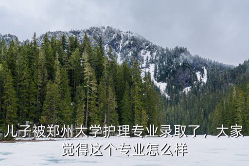 兒子被鄭州大學護理專業(yè)錄取了，大家覺得這個專業(yè)怎么樣