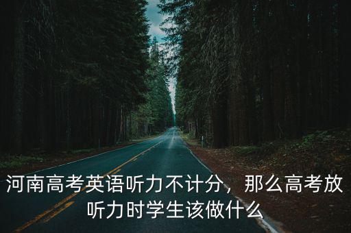 河南高考英語聽力不計分，那么高考放聽力時學生該做什么
