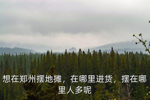 想在鄭州擺地攤，在哪里進貨，擺在哪里人多呢
