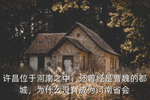 許昌位于河南之中，還曾經是曹魏的都城，為什么沒有成為河南省會