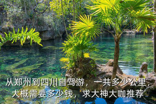 從鄭州到四川自駕游，一共多少公里，大概需要多少錢，求大神大咖推薦