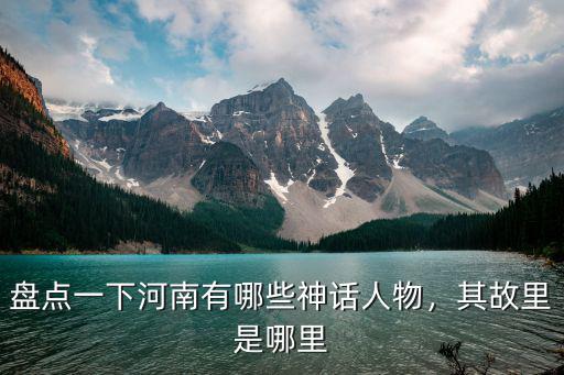 盤點(diǎn)一下河南有哪些神話人物，其故里是哪里
