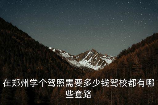 在鄭州學個駕照需要多少錢駕校都有哪些套路