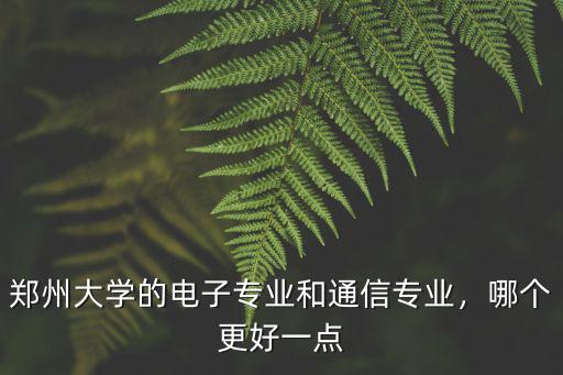 鄭州大學的電子專業和通信專業，哪個更好一點