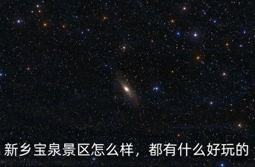 新鄉寶泉怎么樣,新鄉寶泉景區怎么樣