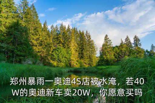 鄭州奧迪4s店泡水車怎么賣,若40W的奧迪新車賣20W