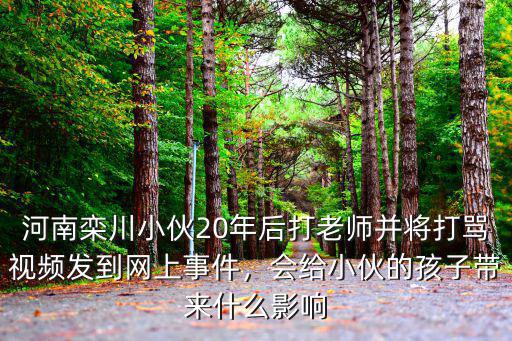 河南欒川小伙20年后打老師并將打罵視頻發(fā)到網(wǎng)上事件，會(huì)給小伙的孩子帶來什么影響