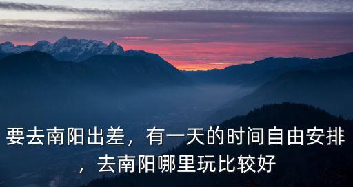 要去南陽出差，有一天的時間自由安排，去南陽哪里玩比較好
