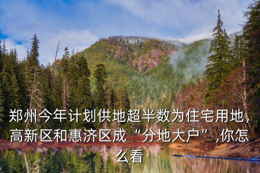 鄭州今年計(jì)劃供地超半數(shù)為住宅用地，高新區(qū)和惠濟(jì)區(qū)成“分地大戶”,你怎么看