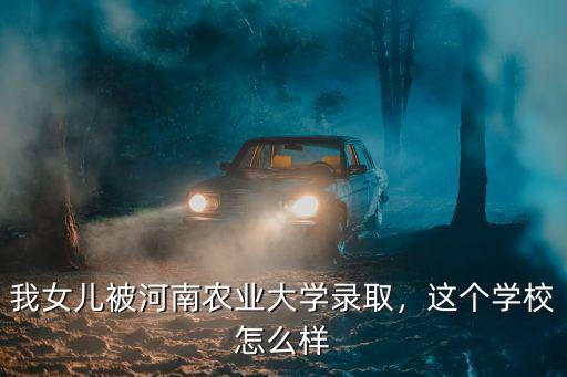 河南農業大學文法學院怎么樣,我女兒被河南農業大學錄取
