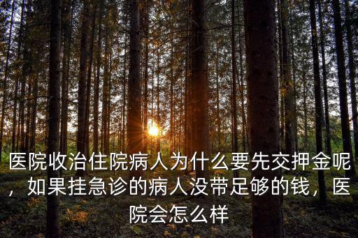 醫(yī)院收治住院病人為什么要先交押金呢，如果掛急診的病人沒帶足夠的錢，醫(yī)院會怎么樣
