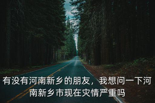 有沒有河南新鄉(xiāng)的朋友，我想問一下河南新鄉(xiāng)市現(xiàn)在災(zāi)情嚴(yán)重嗎